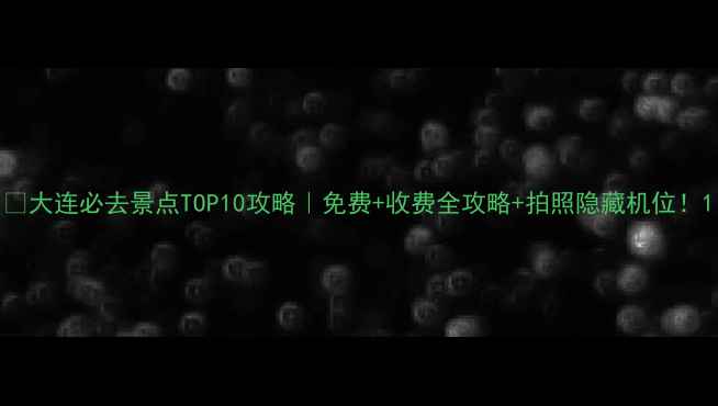 图片 🌊大连必去景点TOP10攻略｜免费+收费全攻略+拍照隐藏机位！1