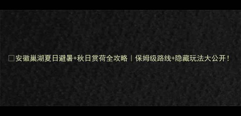 图片 🌊安徽巢湖夏日避暑+秋日赏荷全攻略｜保姆级路线+隐藏玩法大公开！
