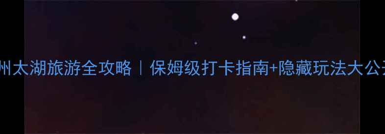 图片 🌊常州太湖旅游全攻略｜保姆级打卡指南+隐藏玩法大公开！1