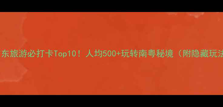 图片 🌊广东旅游必打卡Top10！人均500+玩转南粤秘境（附隐藏玩法）1