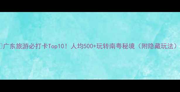 图片 🌊广东旅游必打卡Top10！人均500+玩转南粤秘境（附隐藏玩法）2