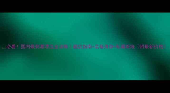 图片 🌊必看！国内最刺激漂流全攻略｜避坑指南+装备清单+私藏路线（附最新价格）