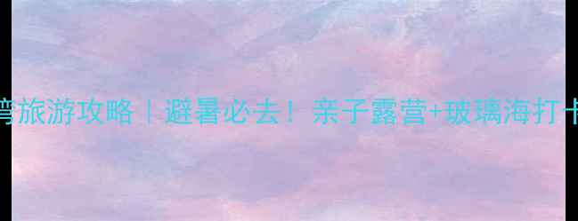 图片 🌊月亮湾旅游攻略｜避暑必去！亲子露营+玻璃海打卡全指南