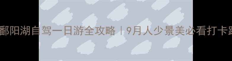 图片 🌊江西鄱阳湖自驾一日游全攻略｜9月人少景美必看打卡路线🚗1