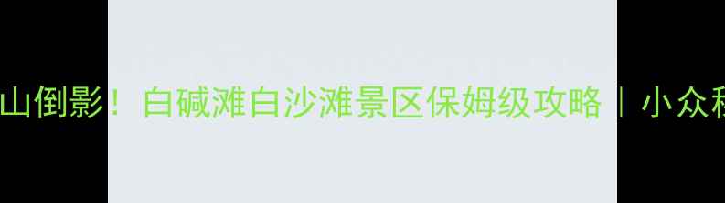 图片 🌊沙漠绿洲+雪山倒影！白碱滩白沙滩景区保姆级攻略｜小众秘境美到窒息！