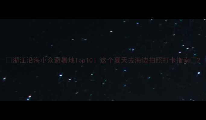图片 🌊浙江沿海小众避暑地Top10！这个夏天去海边拍照打卡指南📸2