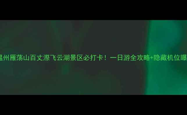 图片 🌊温州雁荡山百丈漈飞云湖景区必打卡！一日游全攻略+隐藏机位曝光2