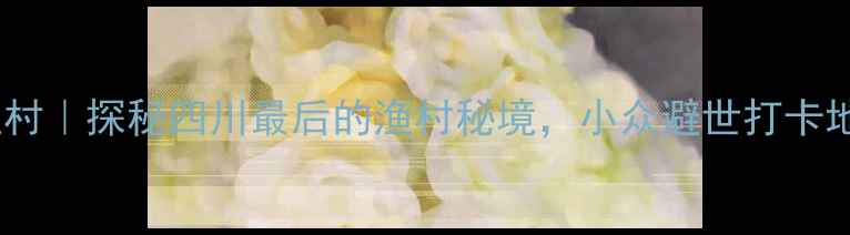 图片 🌊西昌小渔村｜探秘四川最后的渔村秘境，小众避世打卡地全攻略！2