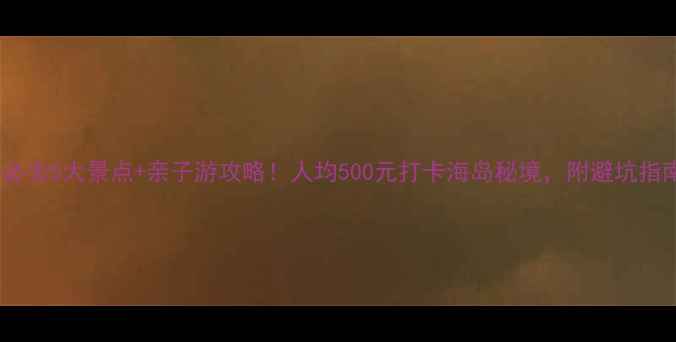 图片 🌊钦州必去5大景点+亲子游攻略！人均500元打卡海岛秘境，附避坑指南🏖️2