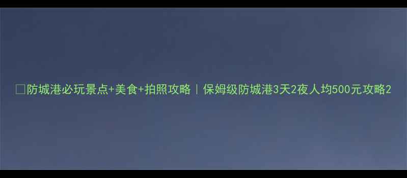 图片 🌊防城港必玩景点+美食+拍照攻略｜保姆级防城港3天2夜人均500元攻略2