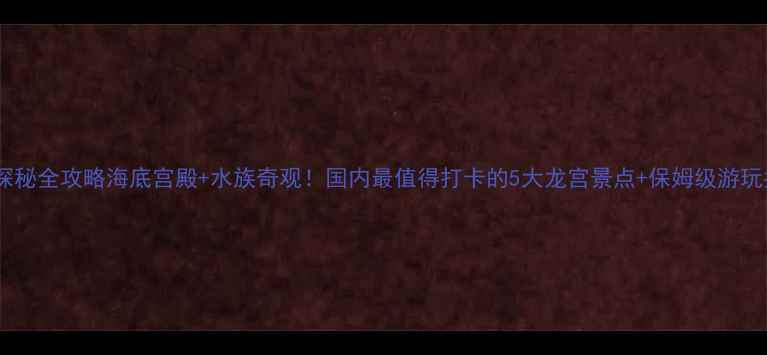 图片 🌊龙宫探秘全攻略海底宫殿+水族奇观！国内最值得打卡的5大龙宫景点+保姆级游玩指南👑1