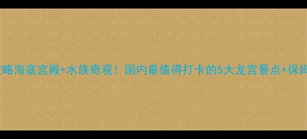 图片 🌊龙宫探秘全攻略海底宫殿+水族奇观！国内最值得打卡的5大龙宫景点+保姆级游玩指南👑2