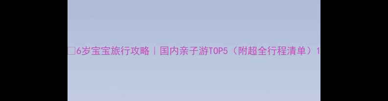 图片 🌍6岁宝宝旅行攻略｜国内亲子游TOP5（附超全行程清单）1
