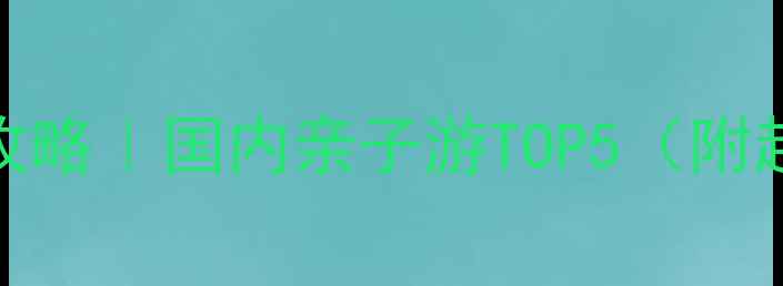 图片 🌍6岁宝宝旅行攻略｜国内亲子游TOP5（附超全行程清单）2