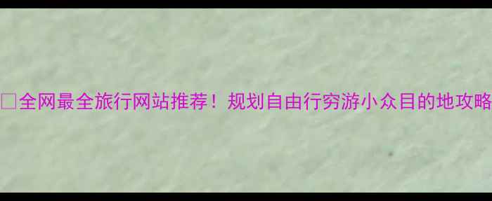 图片 🌍全网最全旅行网站推荐！规划自由行穷游小众目的地攻略