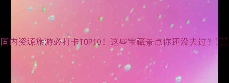 图片 🌍国内资源旅游必打卡TOP10！这些宝藏景点你还没去过？🌄✨1