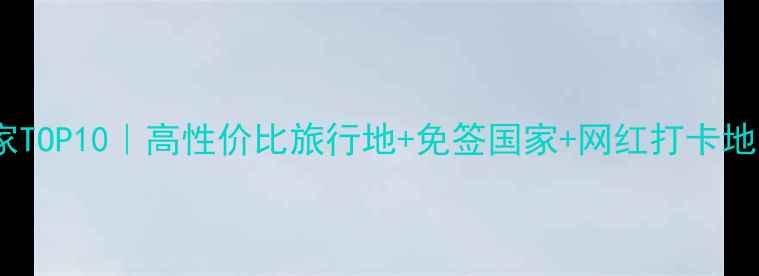 图片 🌍必去国家TOP10｜高性价比旅行地+免签国家+网红打卡地全攻略✨2