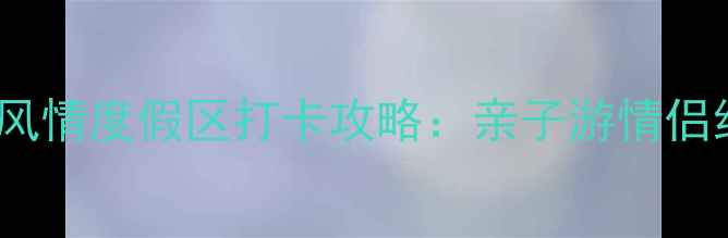 图片 🌍避暑必去！八国风情度假区打卡攻略：亲子游情侣约会拍照圣地全✨2