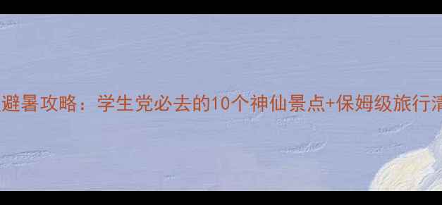 图片 🌞暑假避暑攻略：学生党必去的10个神仙景点+保姆级旅行清单🌴2