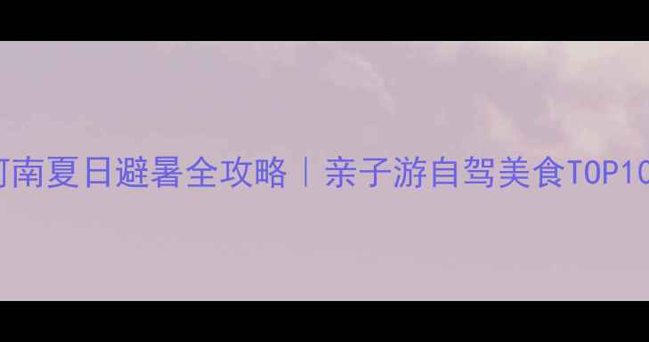 图片 🌞河南夏日避暑全攻略｜亲子游自驾美食TOP10🌿2