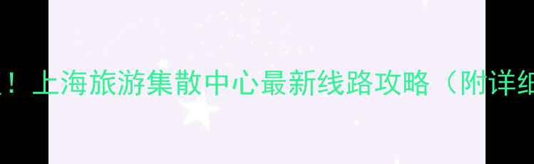 图片 🌟上海一日游天花板！上海旅游集散中心最新线路攻略（附详细地图+省钱技巧）🌟