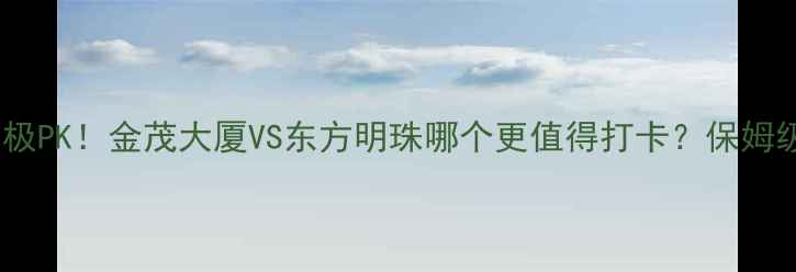 图片 🌟上海地标终极PK！金茂大厦VS东方明珠哪个更值得打卡？保姆级攻略来了✨1