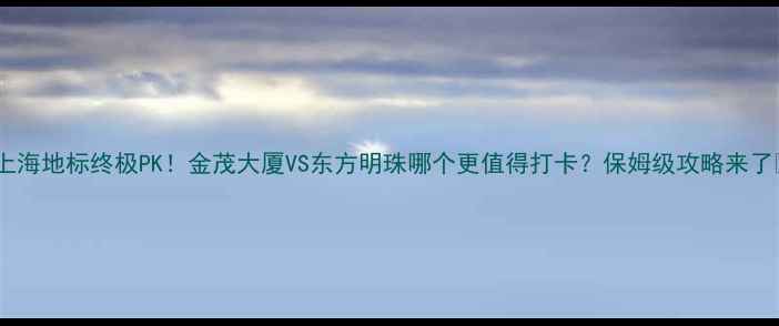 图片 🌟上海地标终极PK！金茂大厦VS东方明珠哪个更值得打卡？保姆级攻略来了✨2