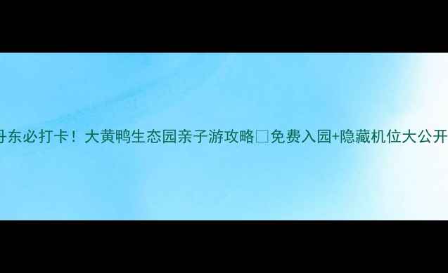 图片 🌟丹东必打卡！大黄鸭生态园亲子游攻略🦆免费入园+隐藏机位大公开！2