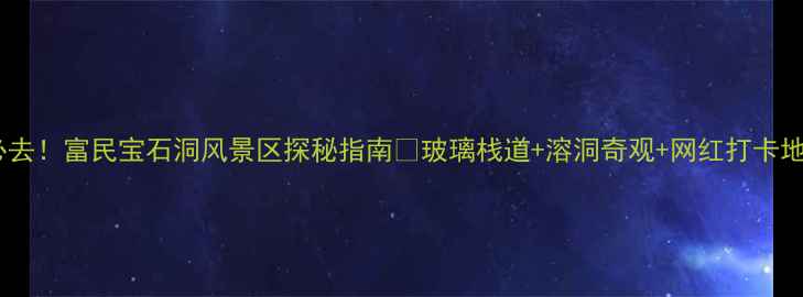 图片 🌟云南必去！富民宝石洞风景区探秘指南🌟玻璃栈道+溶洞奇观+网红打卡地全攻略1