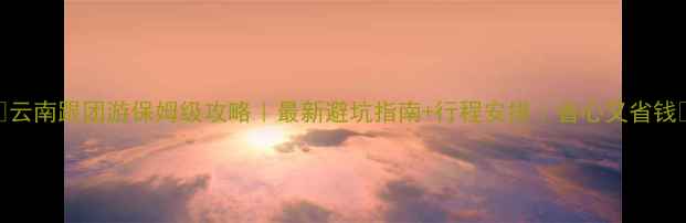 图片 🌟云南跟团游保姆级攻略｜最新避坑指南+行程安排｜省心又省钱✨