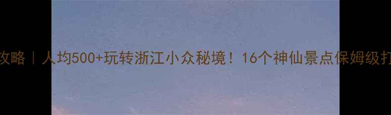 图片 🌟仙居旅游攻略｜人均500+玩转浙江小众秘境！16个神仙景点保姆级打卡指南🏞️