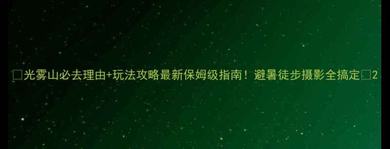 图片 🌟光雾山必去理由+玩法攻略最新保姆级指南！避暑徒步摄影全搞定📸2