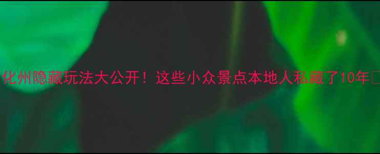 图片 🌟化州隐藏玩法大公开！这些小众景点本地人私藏了10年🌟1