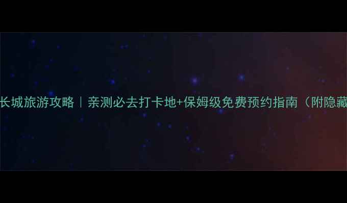 图片 🌟北京长城旅游攻略｜亲测必去打卡地+保姆级免费预约指南（附隐藏机位）