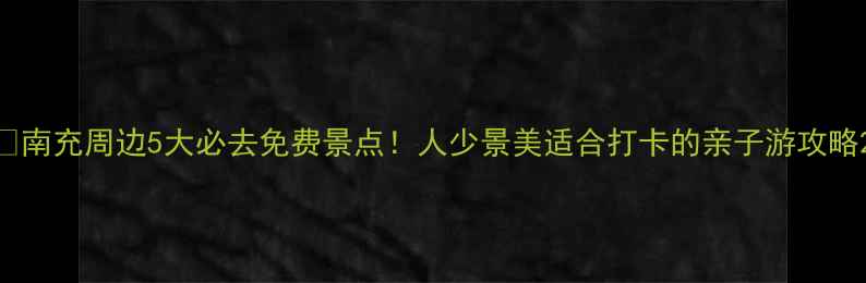 图片 🌟南充周边5大必去免费景点！人少景美适合打卡的亲子游攻略2