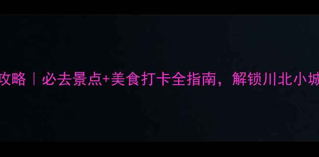 图片 🌟南充旅游攻略｜必去景点+美食打卡全指南，解锁川北小城隐藏玩法！