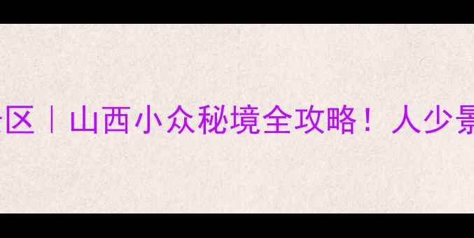 图片 🌟原平天牙山风景区｜山西小众秘境全攻略！人少景美还能拍大片📸1