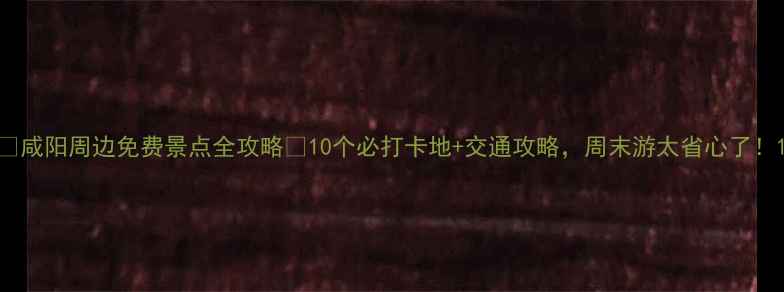 图片 🌟咸阳周边免费景点全攻略✨10个必打卡地+交通攻略，周末游太省心了！1