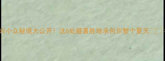 图片 🌟嘉兴小众秘境大公开！这6处避暑胜地承包你整个夏天🌿🚣♀️1