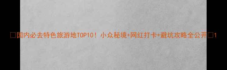 图片 🌟国内必去特色旅游地TOP10！小众秘境+网红打卡+避坑攻略全公开🌟1