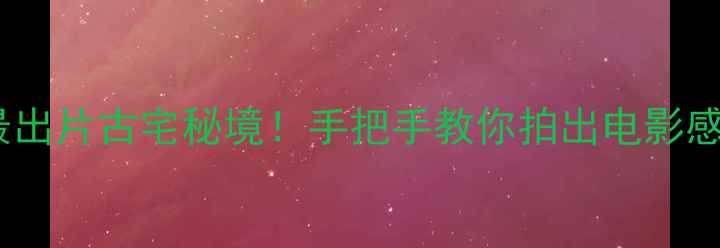 图片 🌟国内最出片古宅秘境！手把手教你拍出电影感大片📸2