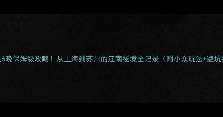 图片 🌟国庆7天6晚保姆级攻略！从上海到苏州的江南秘境全记录（附小众玩法+避坑指南）🌟1