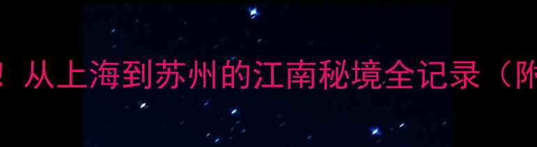 图片 🌟国庆7天6晚保姆级攻略！从上海到苏州的江南秘境全记录（附小众玩法+避坑指南）🌟2