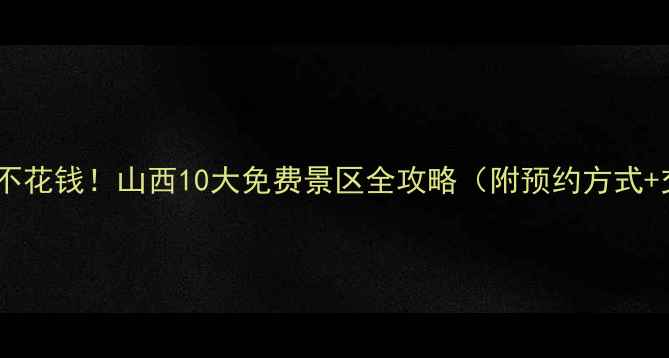 图片 🌟国庆出游不花钱！山西10大免费景区全攻略（附预约方式+交通指南）1
