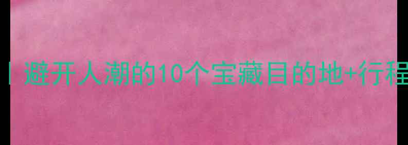 图片 🌟国庆国内旅游攻略｜避开人潮的10个宝藏目的地+行程规划（附预算清单）