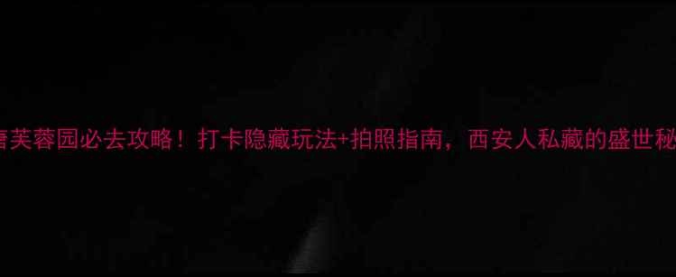 图片 🌟大唐芙蓉园必去攻略！打卡隐藏玩法+拍照指南，西安人私藏的盛世秘境🌟1