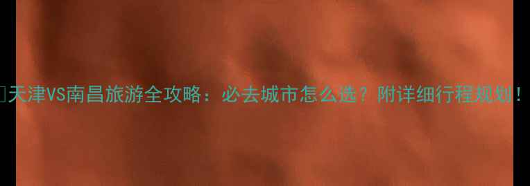 图片 🌟天津VS南昌旅游全攻略：必去城市怎么选？附详细行程规划！1