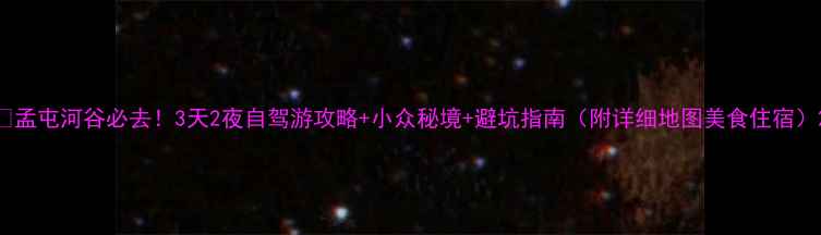 图片 🌟孟屯河谷必去！3天2夜自驾游攻略+小众秘境+避坑指南（附详细地图美食住宿）2