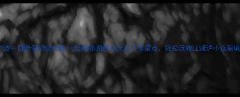 图片 🌟宁波一日游保姆级攻略｜亲测3条路线+8大必打卡景点，轻松玩转江浙沪小众秘境🌟1