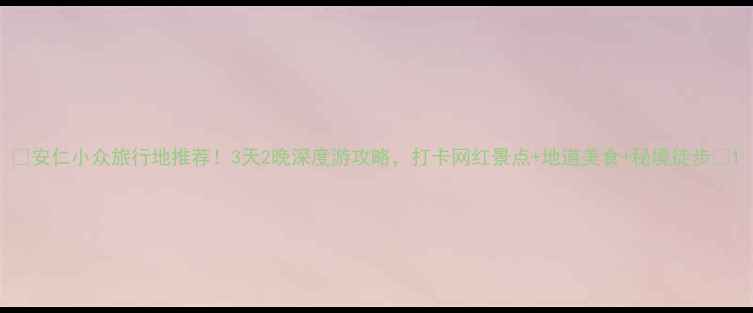 图片 🌟安仁小众旅行地推荐！3天2晚深度游攻略，打卡网红景点+地道美食+秘境徒步🌟1